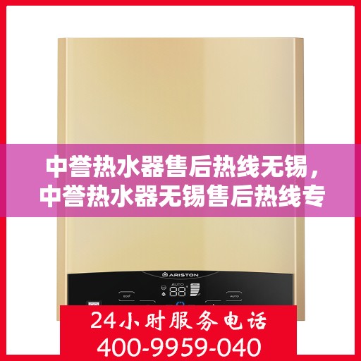 中誉热水器售后热线无锡，中誉热水器无锡售后热线专业服务，让您无忧