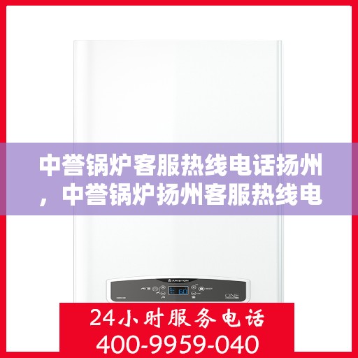 中誉锅炉客服热线电话扬州，中誉锅炉扬州客服热线电话全面解析