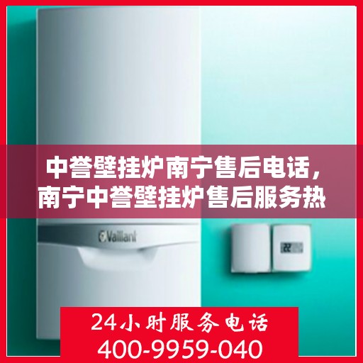 中誉壁挂炉南宁售后电话，南宁中誉壁挂炉售后服务热线及维修指南