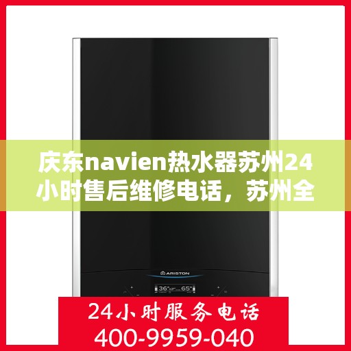 庆东navien热水器苏州24小时售后维修电话，苏州全天候Navien热水器售后维修服务热线与指南