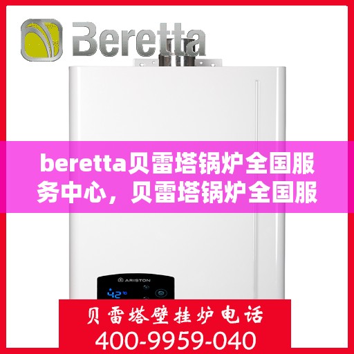 beretta贝雷塔锅炉全国服务中心，贝雷塔锅炉全国服务中心，专业维修与全方位服务支持