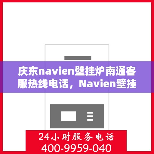 庆东navien壁挂炉南通客服热线电话，Navien壁挂炉南通客服热线电话及售后支持服务详解