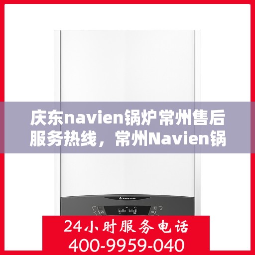 庆东navien锅炉常州售后服务热线，常州Navien锅炉售后服务热线，专业团队为您解答，一站式解决您的需求！