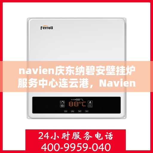 navien庆东纳碧安壁挂炉服务中心连云港，Navien庆东纳碧安壁挂炉连云港服务中心，专业维修与保养一站式解决方案