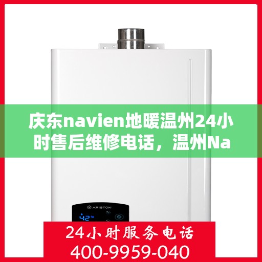 庆东navien地暖温州24小时售后维修电话，温州Navien地暖全天候售后维修服务热线，专业保障您的温暖时刻