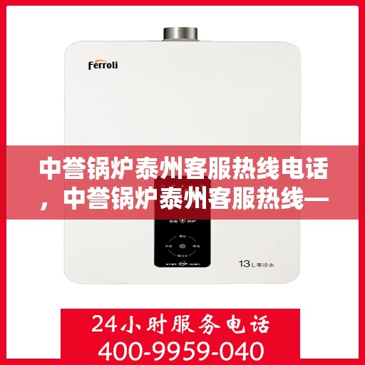 中誉锅炉泰州客服热线电话，中誉锅炉泰州客服热线——您身边的快速响应服务热线电话