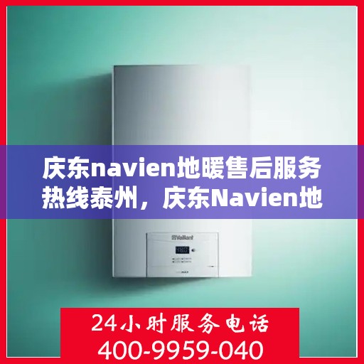 庆东navien地暖售后服务热线泰州，庆东Navien地暖泰州售后服务热线及专业维修支持