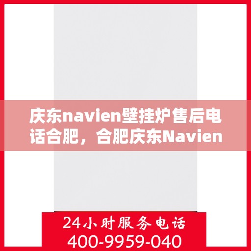 庆东navien壁挂炉售后电话合肥，合肥庆东Navien壁挂炉售后服务热线及电话支持指南