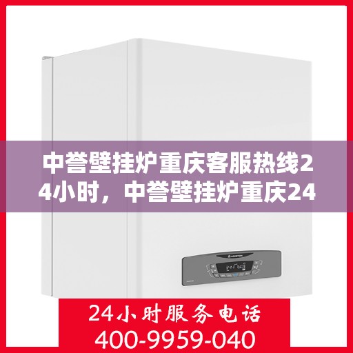 中誉壁挂炉重庆客服热线24小时，中誉壁挂炉重庆24小时客服热线，全天候服务暖人心