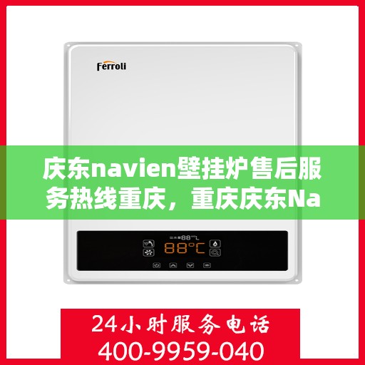 庆东navien壁挂炉售后服务热线重庆，重庆庆东Navien壁挂炉专业售后服务热线，贴心解决您的采暖问题