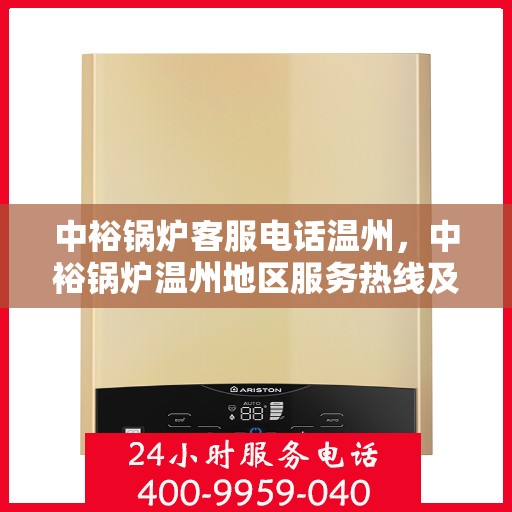 中裕锅炉客服电话温州，中裕锅炉温州地区服务热线及客服电话全攻略
