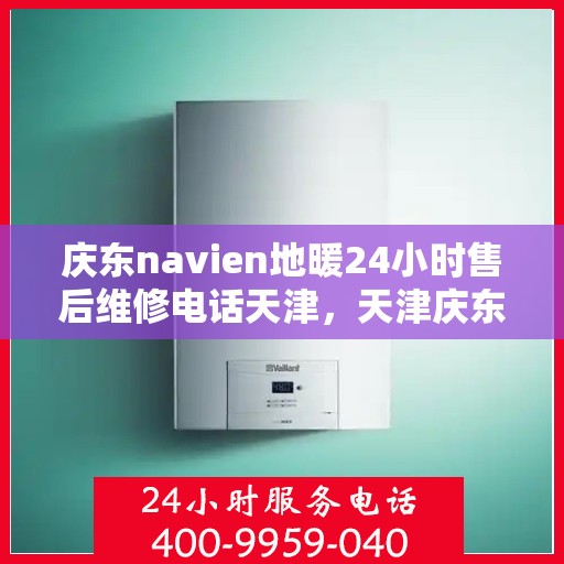 庆东navien地暖24小时售后维修电话天津，天津庆东Navien地暖24小时专业售后维修服务热线