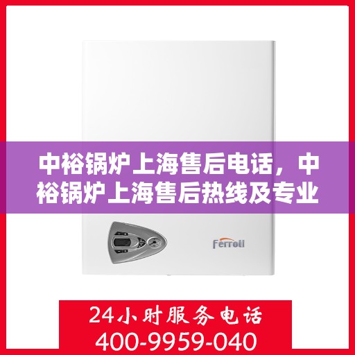 中裕锅炉上海售后电话，中裕锅炉上海售后热线及专业维修服务团队联系方式