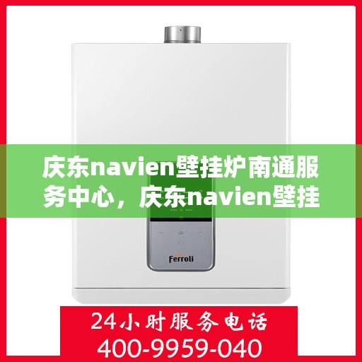庆东navien壁挂炉南通服务中心，庆东navien壁挂炉南通服务中心，专业维修与优质服务的暖心港湾