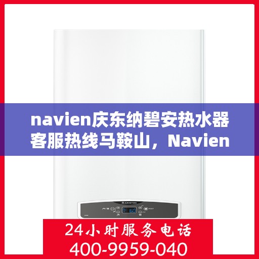navien庆东纳碧安热水器客服热线马鞍山，Navien庆东纳碧安热水器马鞍山客服热线及服务指南