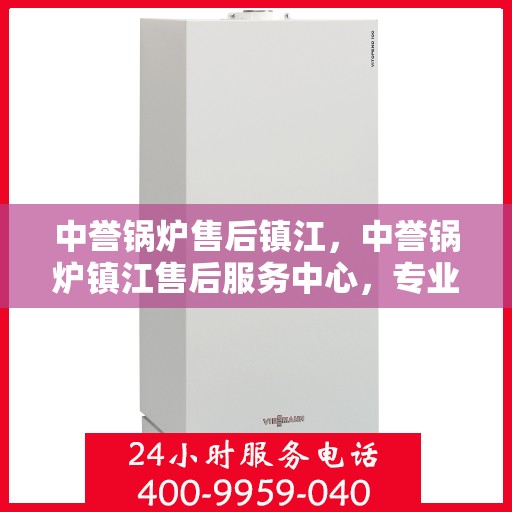 中誉锅炉售后镇江，中誉锅炉镇江售后服务中心，专业维护，无忧体验
