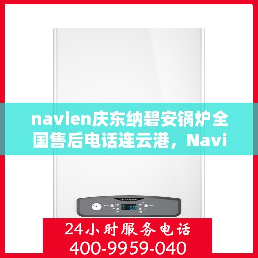 navien庆东纳碧安锅炉全国售后电话连云港，Navien庆东纳碧安锅炉全国售后热线在连云港，专业、高效的锅炉服务体验