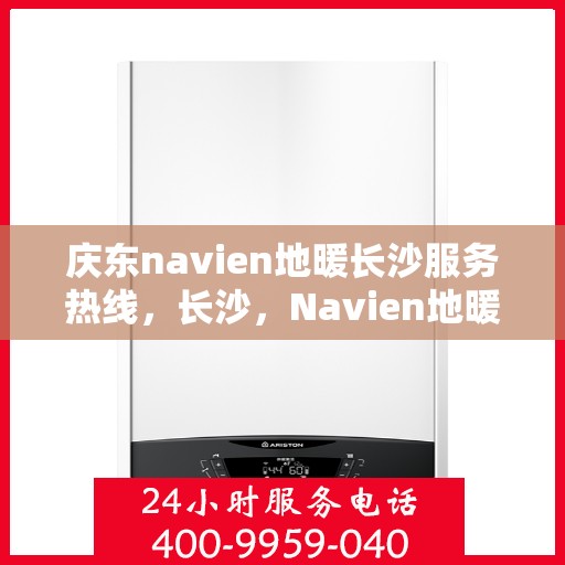庆东navien地暖长沙服务热线，长沙，Navien地暖专家庆东服务热线，为您提供专业地暖解决方案