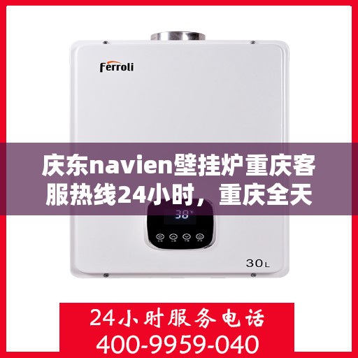庆东navien壁挂炉重庆客服热线24小时，重庆全天候客服热线，Navien壁挂炉庆东官方售后支持