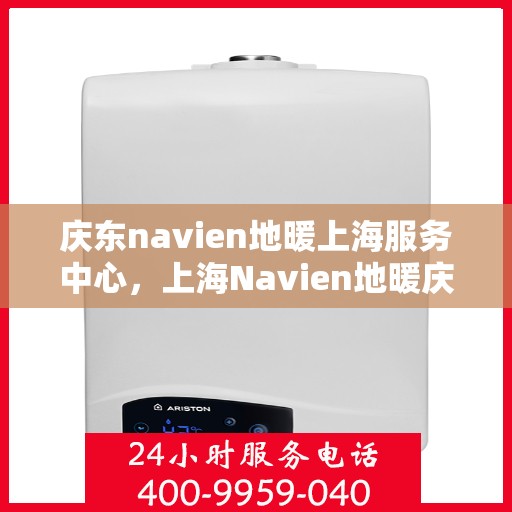 庆东navien地暖上海服务中心，上海Navien地暖庆东服务中心，专业品质，温暖您的生活