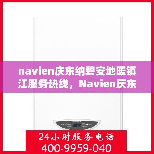 navien庆东纳碧安地暖镇江服务热线，Navien庆东纳碧安地暖镇江服务热线，专业供暖解决方案，温暖您的生活