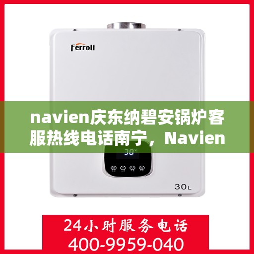 navien庆东纳碧安锅炉客服热线电话南宁，Navien庆东纳碧安锅炉南宁客服热线电话全解析