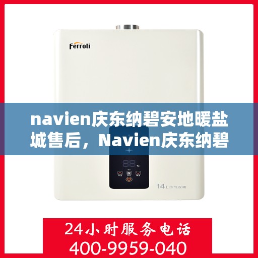 navien庆东纳碧安地暖盐城售后，Navien庆东纳碧安地暖盐城售后服务支持详解