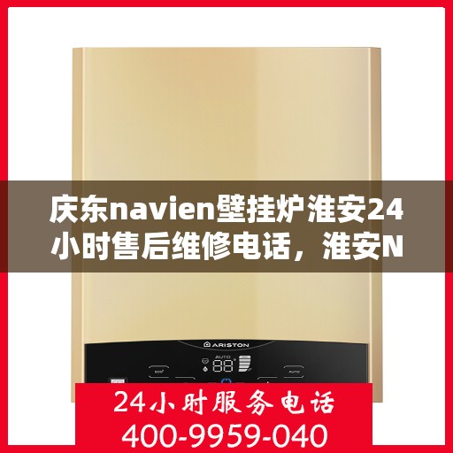 庆东navien壁挂炉淮安24小时售后维修电话，淮安Navien壁挂炉全天候售后维修热线，专业解决庆东壁挂炉问题