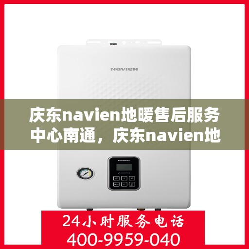 庆东navien地暖售后服务中心南通，庆东navien地暖售后服务中心落户南通，专业服务温暖您的生活
