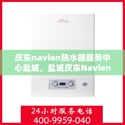 庆东navien热水器服务中心盐城，盐城庆东Navien热水器服务中心，专业维修与保养一站式服务
