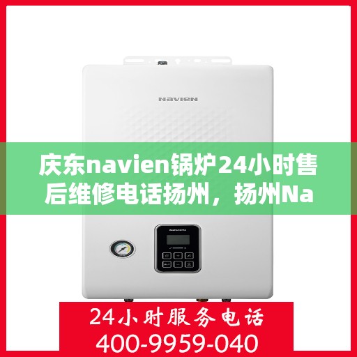 庆东navien锅炉24小时售后维修电话扬州，扬州Navien锅炉全天候售后维修热线
