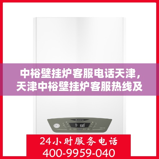 中裕壁挂炉客服电话天津，天津中裕壁挂炉客服热线及售后服务支持