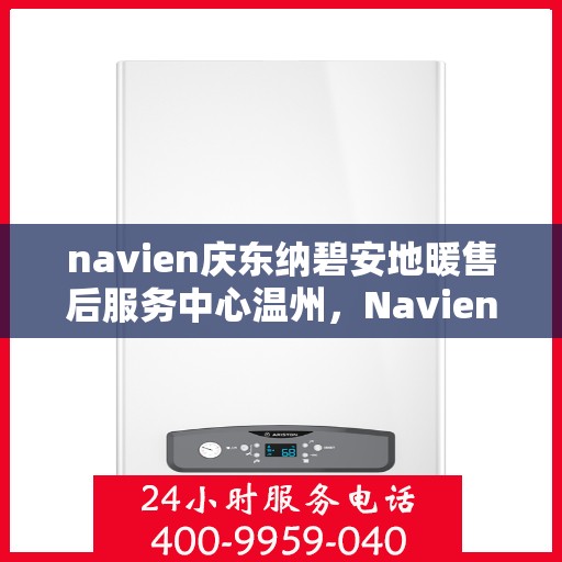 navien庆东纳碧安地暖售后服务中心温州，Navien庆东纳碧安地暖温州售后服务中心，专业维修与支持，温暖您的生活