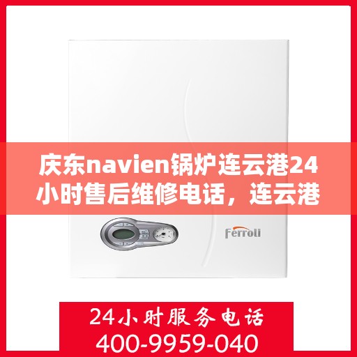 庆东navien锅炉连云港24小时售后维修电话，连云港Navien锅炉全天候售后维修热线，专业快速响应服务团队为您保驾护航