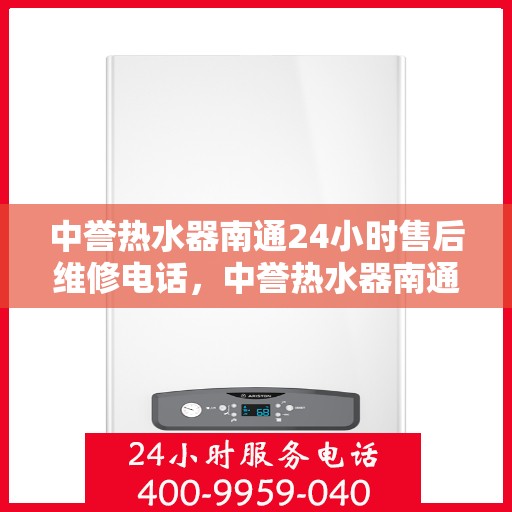 中誉热水器南通24小时售后维修电话，中誉热水器南通全天候售后维修服务热线