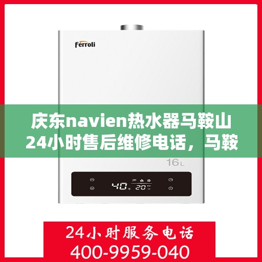 庆东navien热水器马鞍山24小时售后维修电话，马鞍山Navien热水器全天候售后维修服务热线公布，专业保障用户温暖洗浴体验