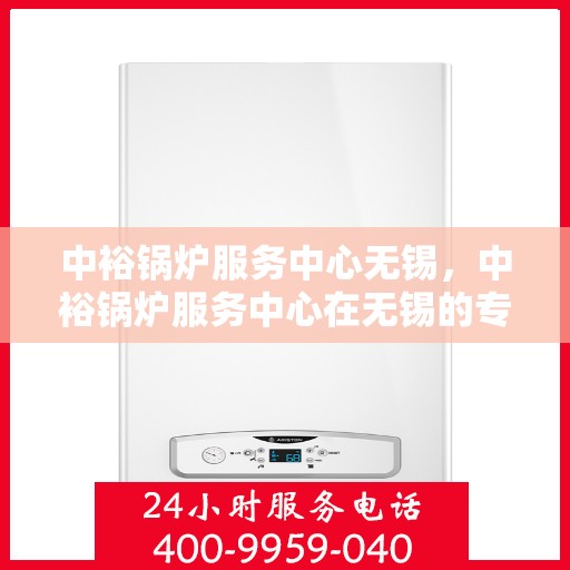 中裕锅炉服务中心无锡，中裕锅炉服务中心在无锡的专业服务之旅