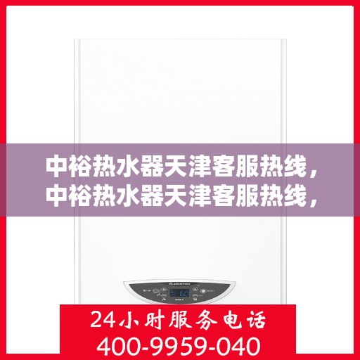 中裕热水器天津客服热线，中裕热水器天津客服热线，专业解答，贴心服务