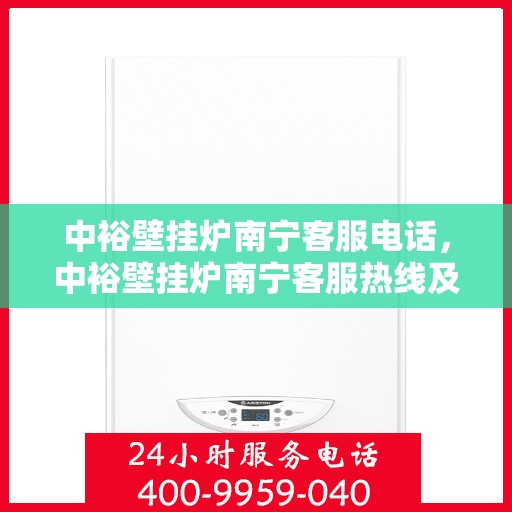 中裕壁挂炉南宁客服电话，中裕壁挂炉南宁客服热线及售后服务指南