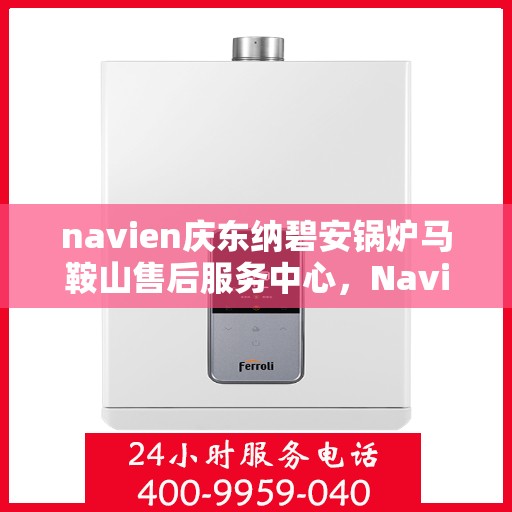 navien庆东纳碧安锅炉马鞍山售后服务中心，Navien庆东纳碧安锅炉马鞍山服务中心，专业售后，无忧体验