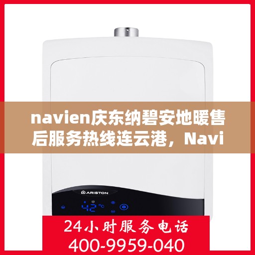 navien庆东纳碧安地暖售后服务热线连云港，Navien庆东纳碧安地暖连云港售后服务热线及支持服务详解