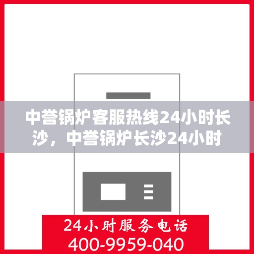 中誉锅炉客服热线24小时长沙，中誉锅炉长沙24小时客服热线，全天候服务暖心动线