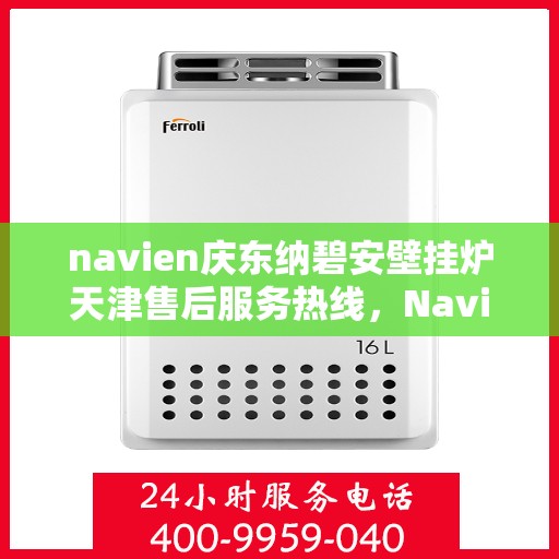 navien庆东纳碧安壁挂炉天津售后服务热线，Navien庆东纳碧安壁挂炉天津售后服务热线及专业维修团队支持