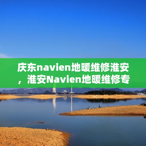 庆东navien地暖维修淮安，淮安Navien地暖维修专家解析庆东品牌地暖维护与修理秘籍