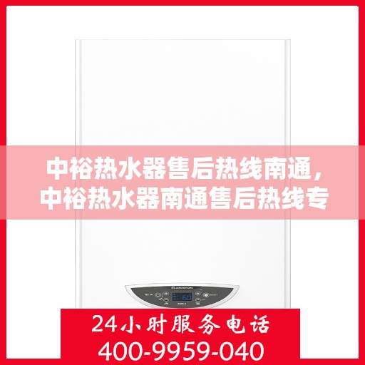 中裕热水器售后热线南通，中裕热水器南通售后热线专业服务启动