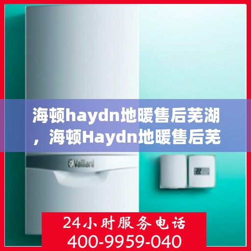 海顿haydn地暖售后芜湖，海顿Haydn地暖售后芜湖服务解析