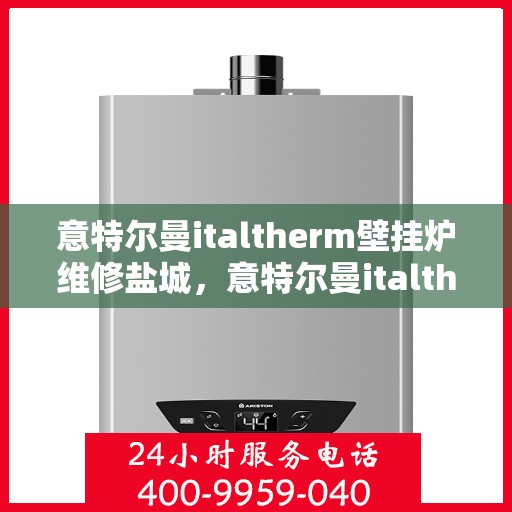 意特尔曼italtherm壁挂炉维修盐城，意特尔曼italtherm壁挂炉盐城专业维修服务
