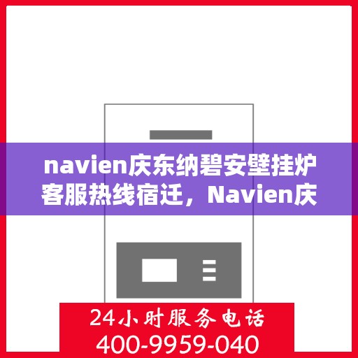 navien庆东纳碧安壁挂炉客服热线宿迁，Navien庆东纳碧安壁挂炉宿迁客服热线及售后支持指南
