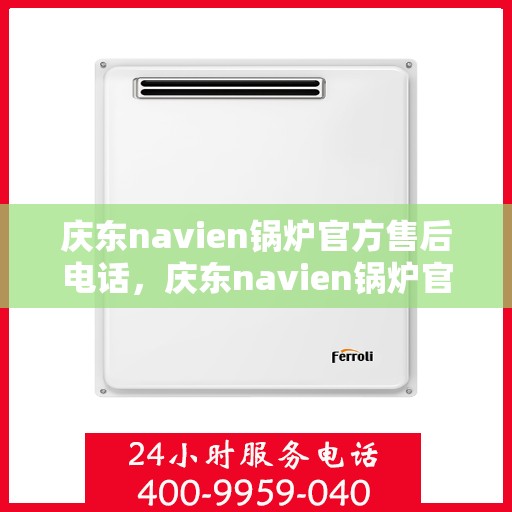 庆东navien锅炉官方售后电话，庆东navien锅炉官方售后热线及服务保障解析