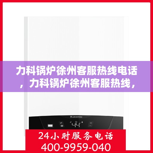 力科锅炉徐州客服热线电话，力科锅炉徐州客服热线，专业服务的连接桥梁